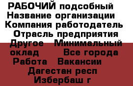 РАБОЧИЙ подсобный › Название организации ­ Компания-работодатель › Отрасль предприятия ­ Другое › Минимальный оклад ­ 1 - Все города Работа » Вакансии   . Дагестан респ.,Избербаш г.